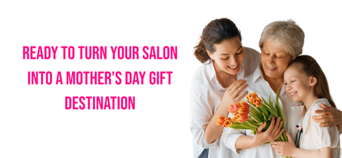 Mother’s Day Is Closer Than You Think: How to Turn Your Salon into a Gift Destination